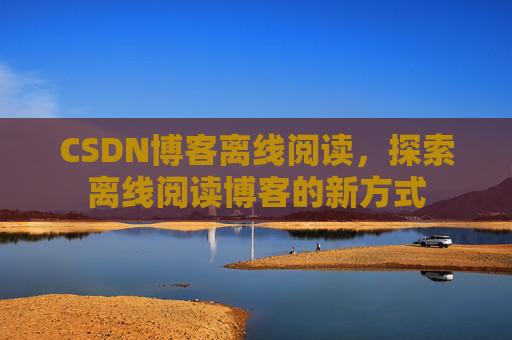 CSDN博客离线阅读，探索离线阅读博客的新方式